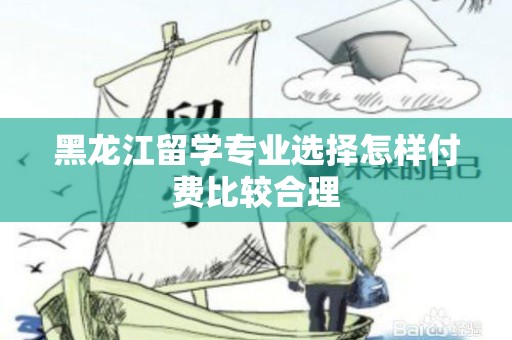 黑龙江留学专业选择怎样付费比较合理