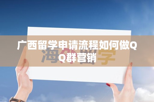 广西留学申请流程如何做QQ群营销