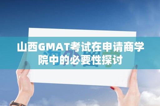 山西GMAT考试在申请商学院中的必要性探讨