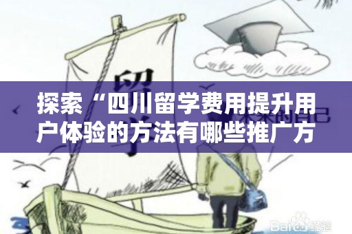 探索“四川留学费用提升用户体验的方法有哪些推广方式有哪些”