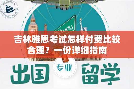 吉林雅思考试怎样付费比较合理？一份详细指南