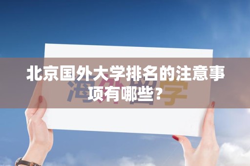 北京国外大学排名的注意事项有哪些？