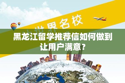 黑龙江留学推荐信如何做到让用户满意？
