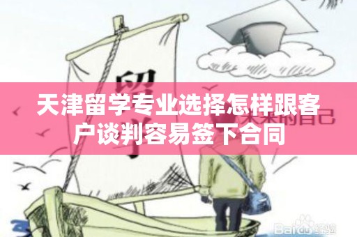 天津留学专业选择怎样跟客户谈判容易签下合同