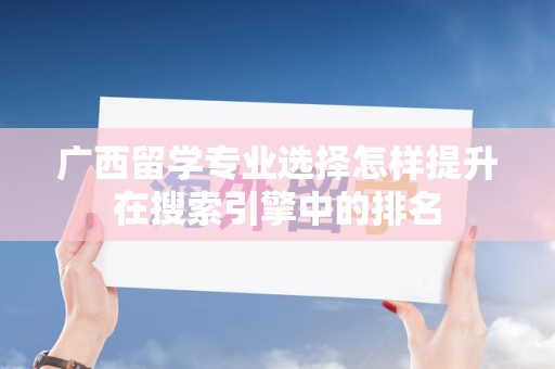 广西留学专业选择怎样提升在搜索引擎中的排名