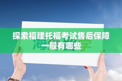 探索福建托福考试售后保障一般有哪些