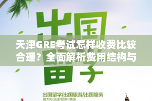 天津GRE考试怎样收费比较合理？全面解析费用结构与建议