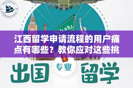 江西留学申请流程的用户痛点有哪些？教你应对这些挑战