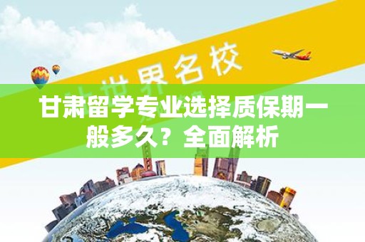 甘肃留学专业选择质保期一般多久？全面解析