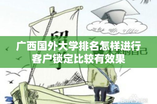 广西国外大学排名怎样进行客户锁定比较有效果