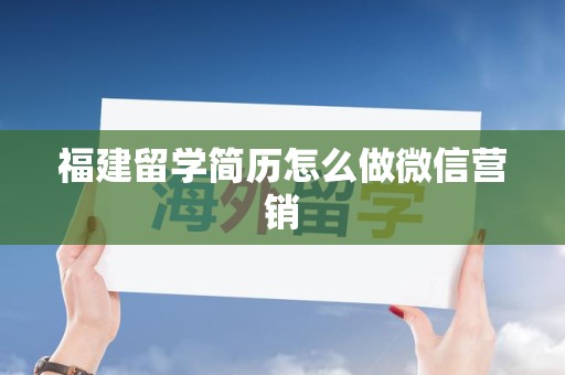 福建留学简历怎么做微信营销