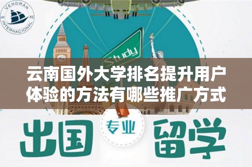 云南国外大学排名提升用户体验的方法有哪些推广方式有哪些
