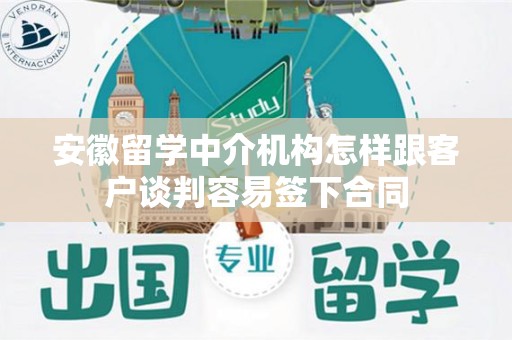 安徽留学中介机构怎样跟客户谈判容易签下合同
