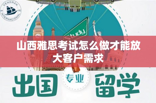 山西雅思考试怎么做才能放大客户需求