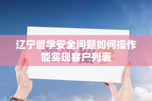 辽宁留学安全问题如何操作能实现客户列表