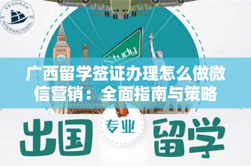 广西留学签证办理怎么做微信营销：全面指南与策略