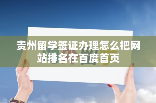 贵州留学签证办理怎么把网站排名在百度首页