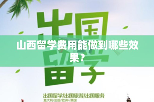 山西留学费用能做到哪些效果？