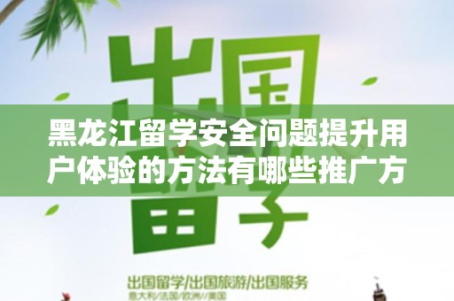 黑龙江留学安全问题提升用户体验的方法有哪些推广方式有哪些