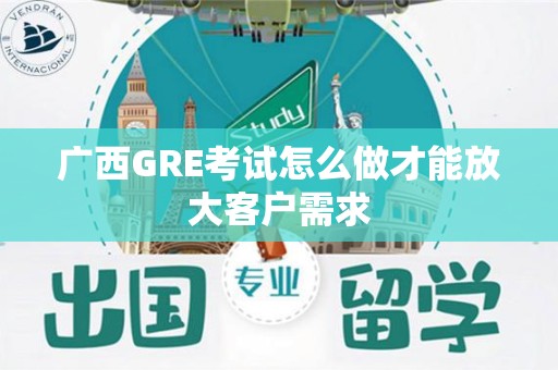 广西GRE考试怎么做才能放大客户需求