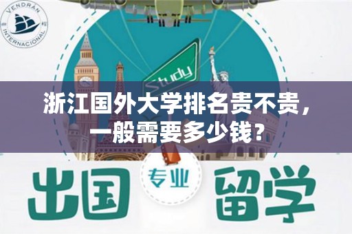 浙江国外大学排名贵不贵，一般需要多少钱？