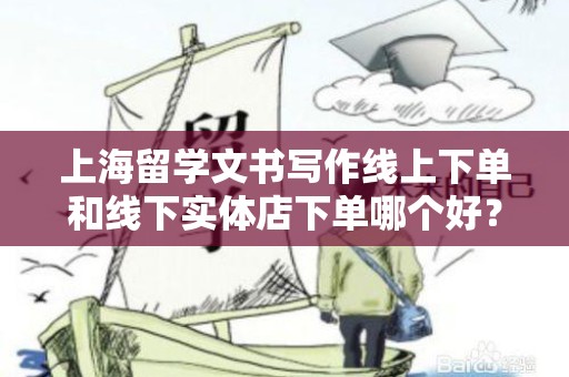 上海留学文书写作线上下单和线下实体店下单哪个好？