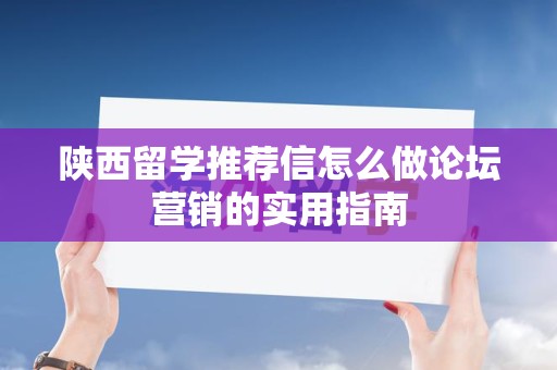 陕西留学推荐信怎么做论坛营销的实用指南