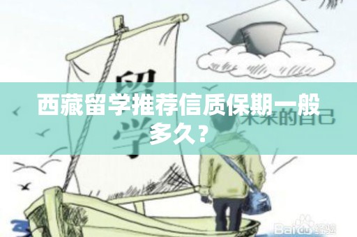 西藏留学推荐信质保期一般多久？