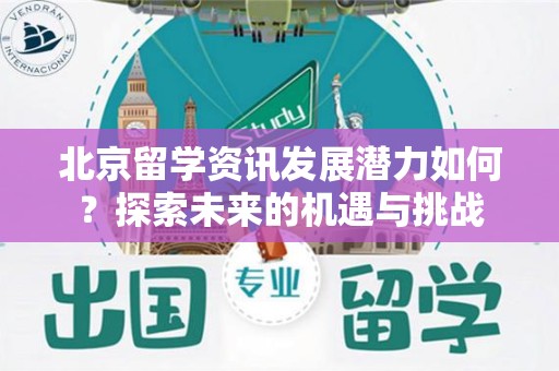 北京留学资讯发展潜力如何？探索未来的机遇与挑战