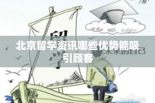 北京留学资讯哪些优势能吸引顾客