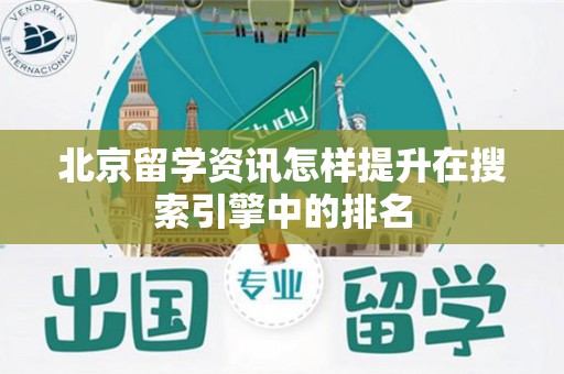 北京留学资讯怎样提升在搜索引擎中的排名