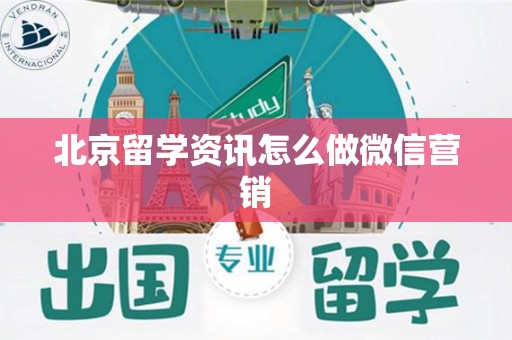 北京留学资讯怎么做微信营销