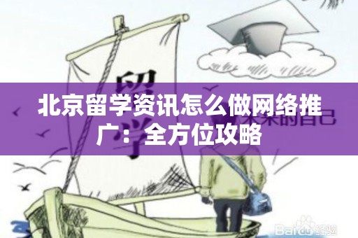北京留学资讯怎么做网络推广：全方位攻略