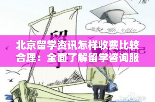 北京留学资讯怎样收费比较合理：全面了解留学咨询服务费用