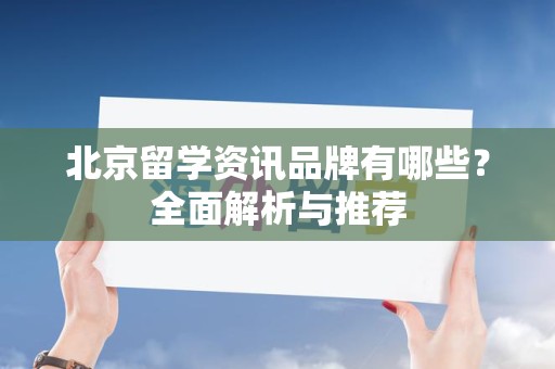 北京留学资讯品牌有哪些？全面解析与推荐