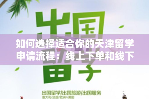 如何选择适合你的天津留学申请流程：线上下单和线下实体店下单哪个好？