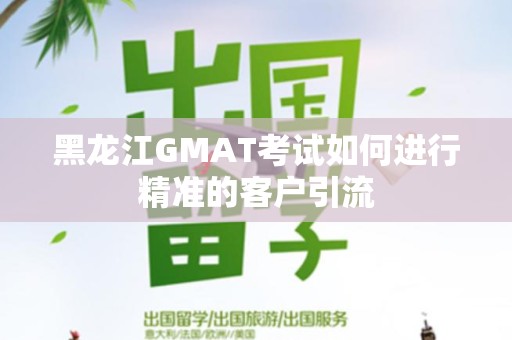 黑龙江GMAT考试如何进行精准的客户引流