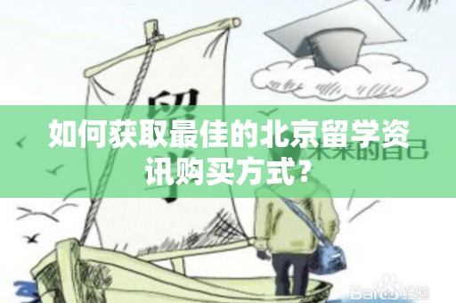如何获取最佳的北京留学资讯购买方式？