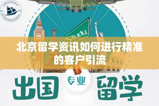 北京留学资讯如何进行精准的客户引流