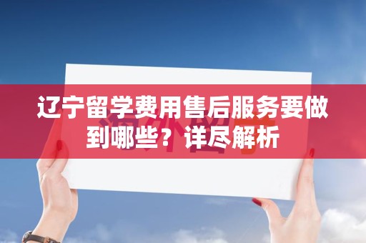 辽宁留学费用售后服务要做到哪些？详尽解析