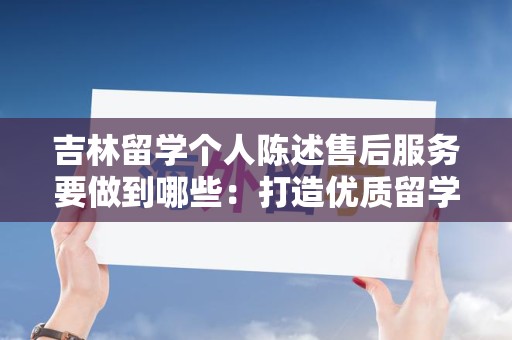 吉林留学个人陈述售后服务要做到哪些：打造优质留学服务体验