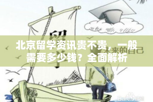北京留学资讯贵不贵，一般需要多少钱？全面解析
