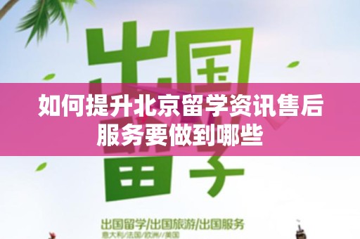 如何提升北京留学资讯售后服务要做到哪些
