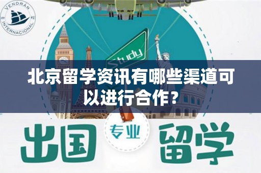 北京留学资讯有哪些渠道可以进行合作？