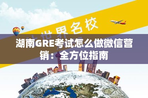 湖南GRE考试怎么做微信营销：全方位指南