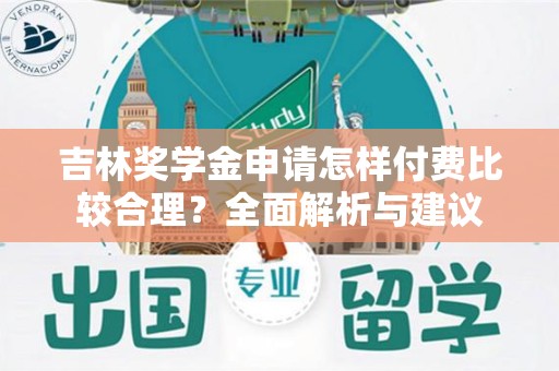 吉林奖学金申请怎样付费比较合理？全面解析与建议